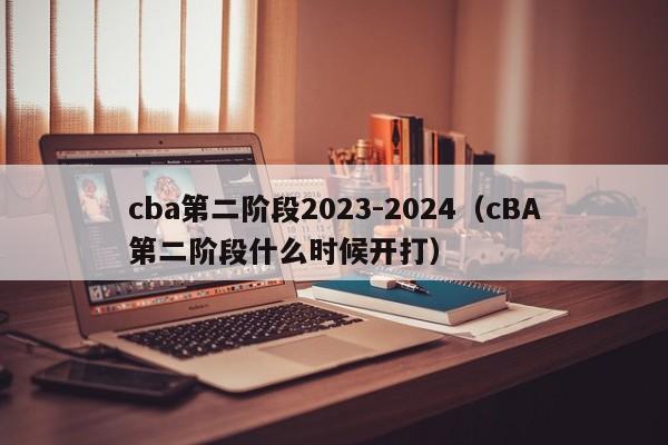 cba第二阶段2023-2024（cBA第二阶段什么时候开打）