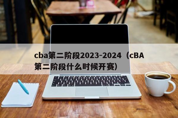 cba第二阶段2023-2024（cBA第二阶段什么时候开赛）