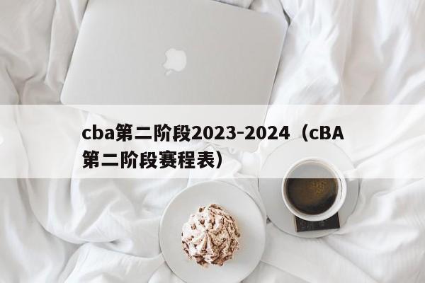 cba第二阶段2023-2024（cBA第二阶段赛程表）