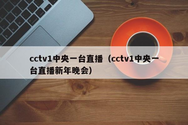 cctv1中央一台直播（cctv1中央一台直播新年晚会）